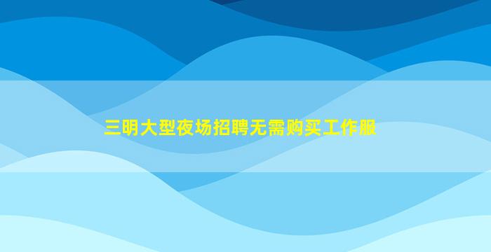 三明大型夜场招聘无需购买工作服