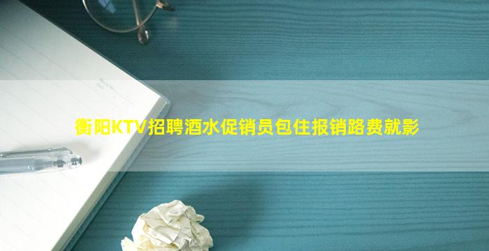 衡阳KTV招聘酒水促销员包住报销路费就影